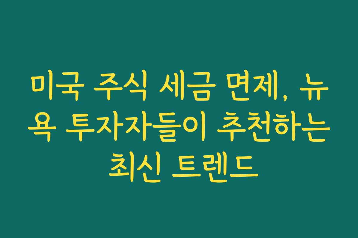 미국 주식 세금 면제, 뉴욕 투자자들이 추천하는 최신 트렌드