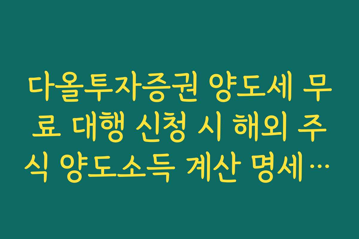 다올투자증권 양도세 무료 대행 신청 시 해외 주식 양도소득 계산 명세서 활용