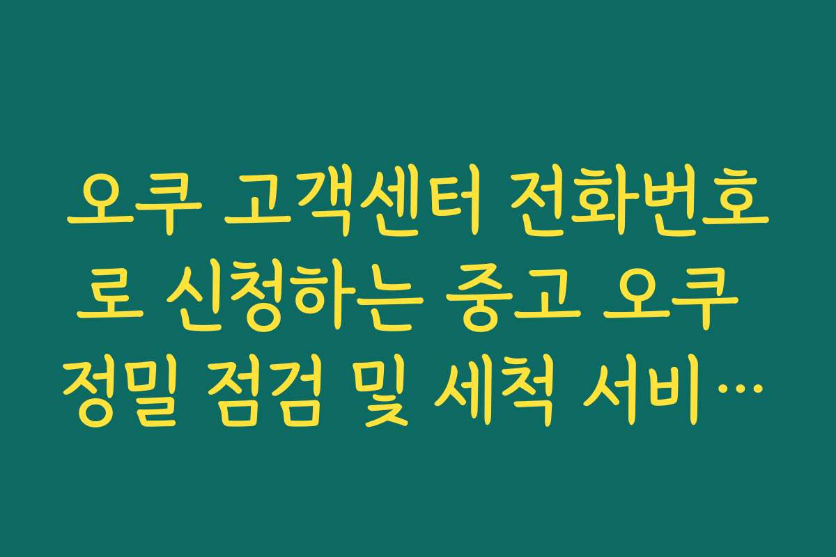 오쿠 고객센터 전화번호로 신청하는 중고 오쿠 정밀 점검 및 세척 서비스 가이드
