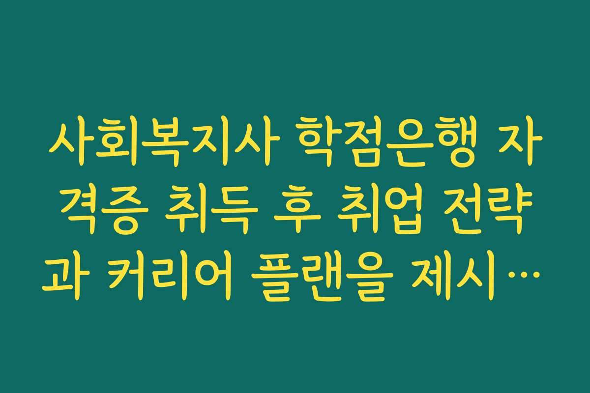 사회복지사 학점은행 자격증 취득 후 취업 전략과 커리어 플랜을 제시합니다