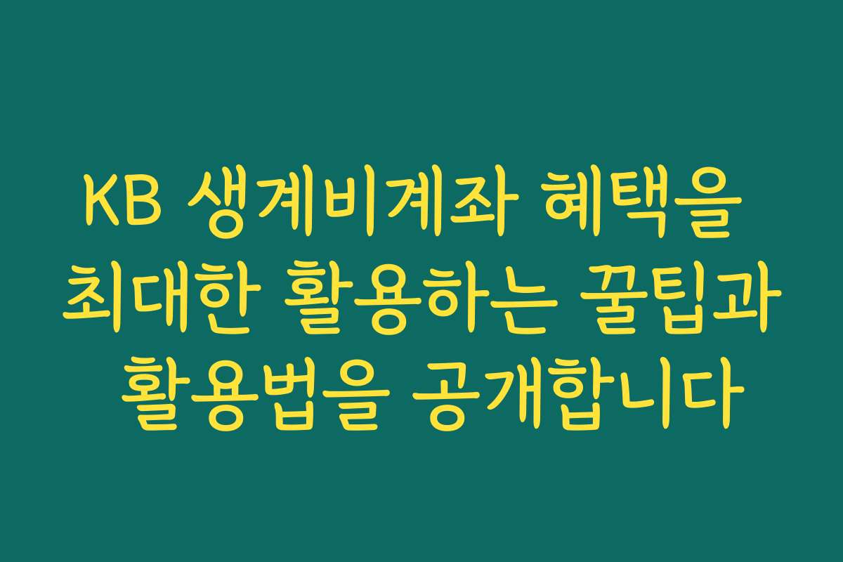 KB 생계비계좌 혜택을 최대한 활용하는 꿀팁과 활용법을 공개합니다