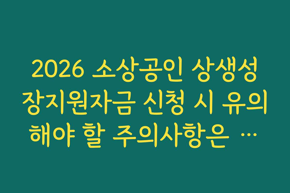 2026 소상공인 상생성장지원자금 신청 시 유의해야 할 주의사항은 무엇인가요