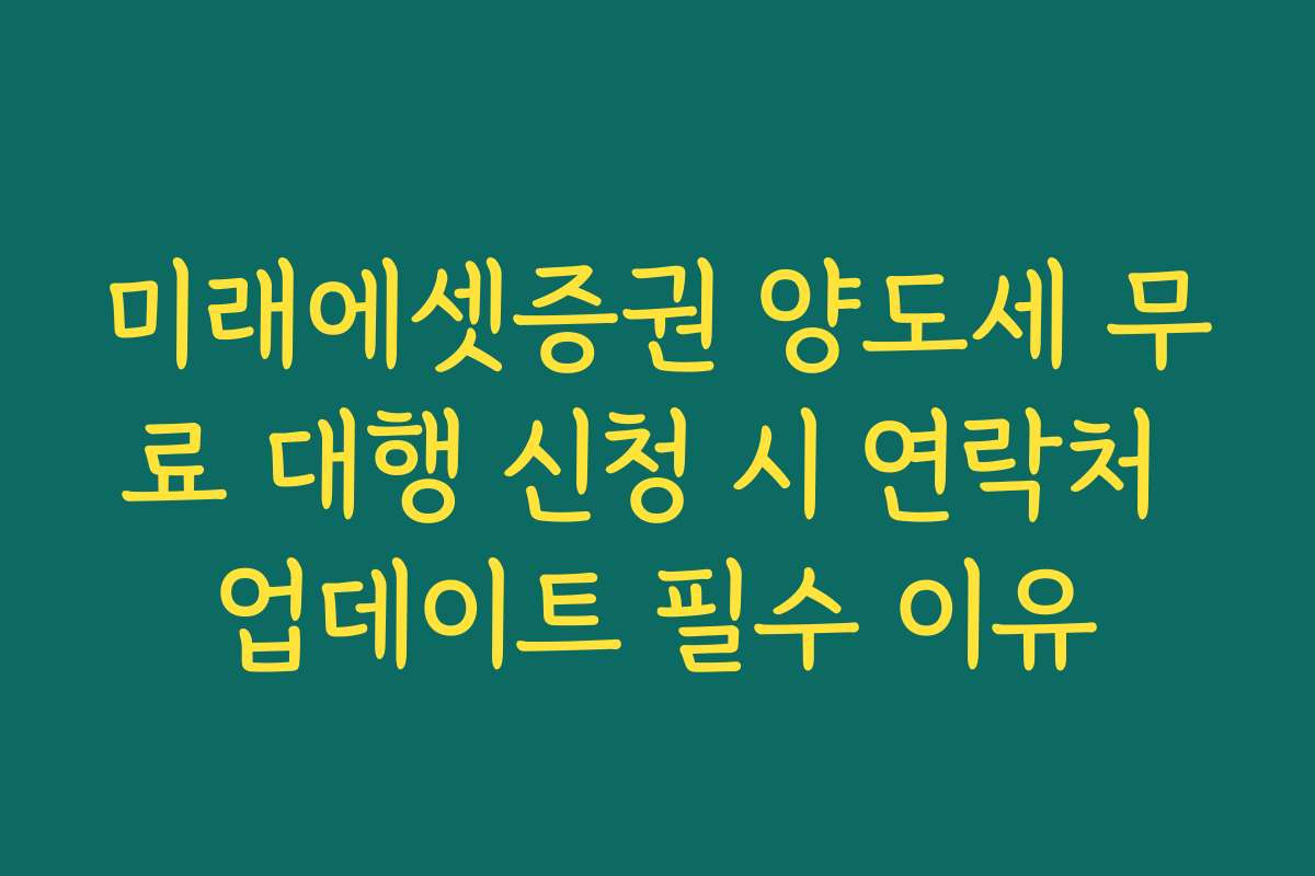 미래에셋증권 양도세 무료 대행 신청 시 연락처 업데이트 필수 이유