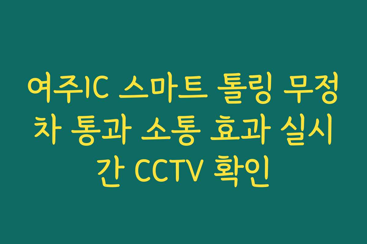 여주IC 스마트 톨링 무정차 통과 소통 효과 실시간 CCTV 확인