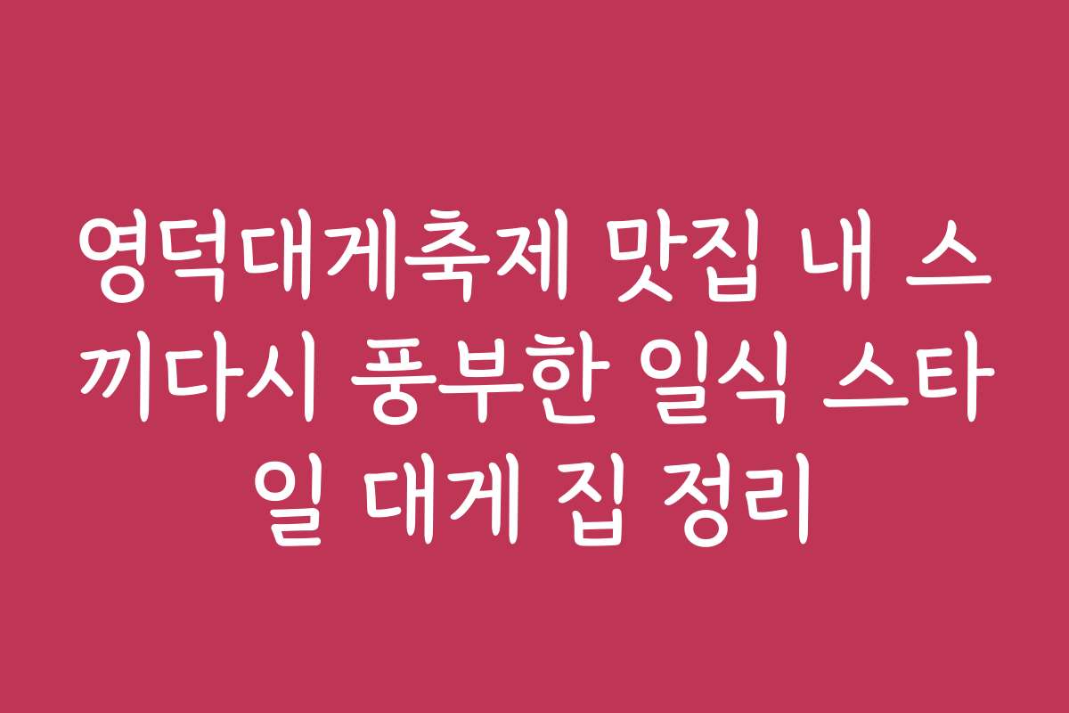 영덕대게축제 맛집 내 스끼다시 풍부한 일식 스타일 대게 집 정리