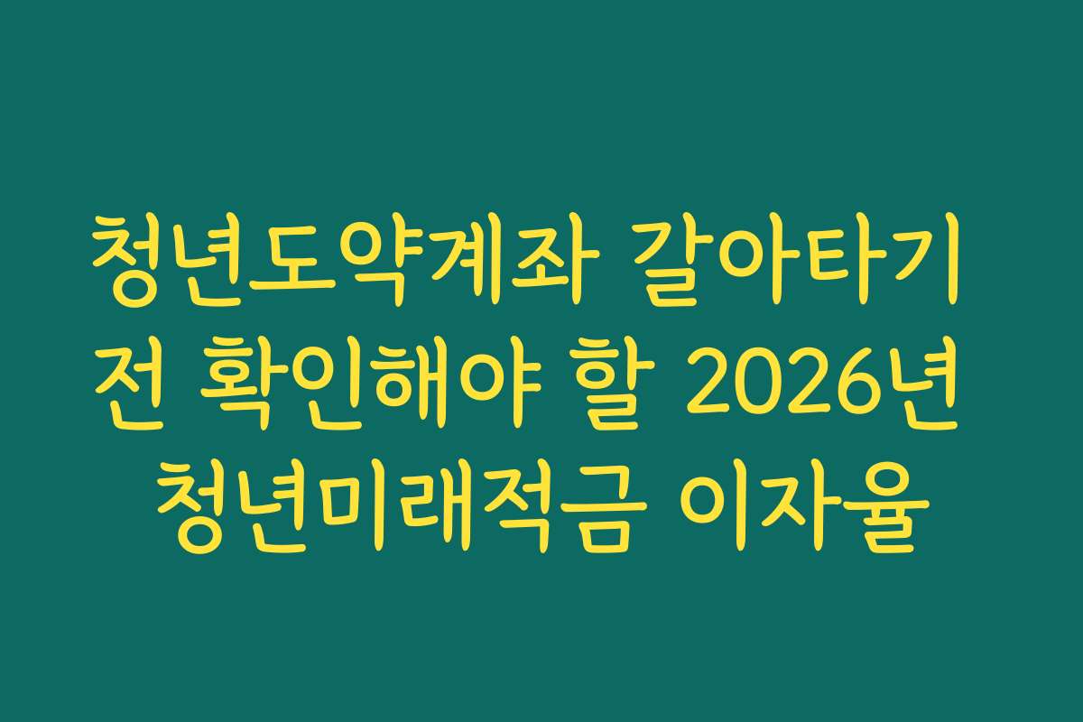 청년도약계좌 갈아타기 전 확인해야 할 2026년 청년미래적금 이자율