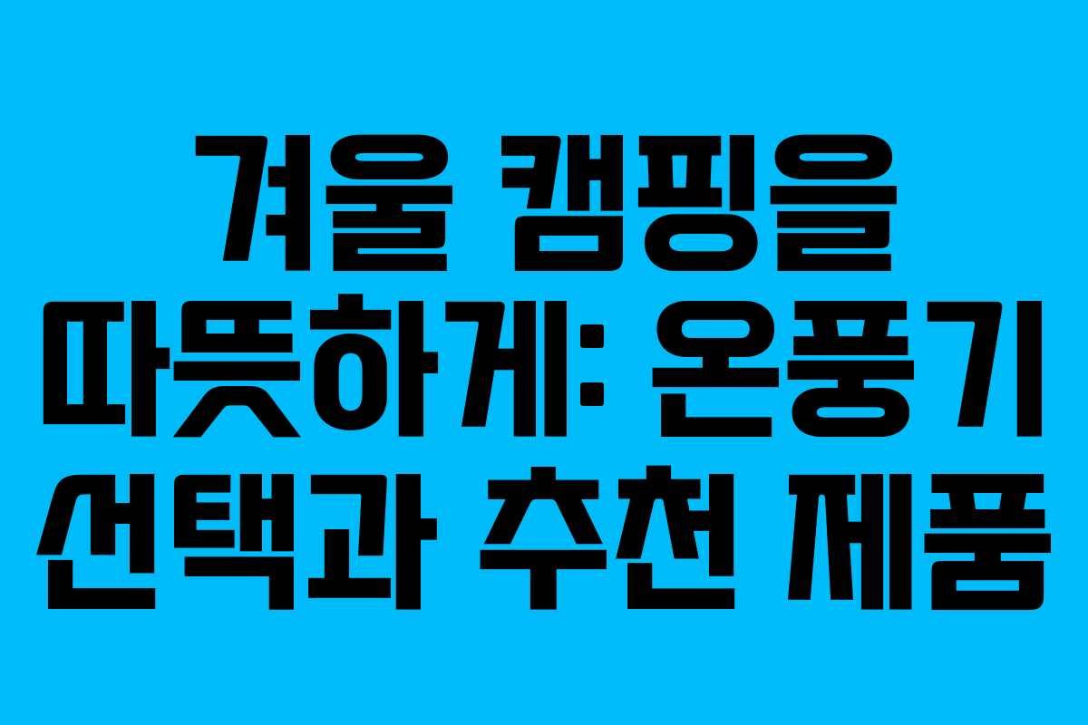 겨울 캠핑을 따뜻하게: 온풍기 선택과 추천 제품