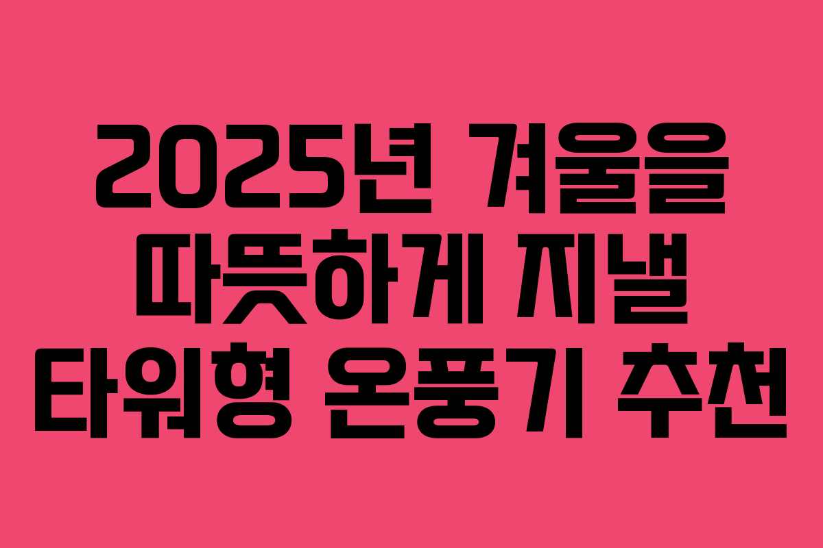 2025년 겨울을 따뜻하게 지낼 타워형 온풍기 추천