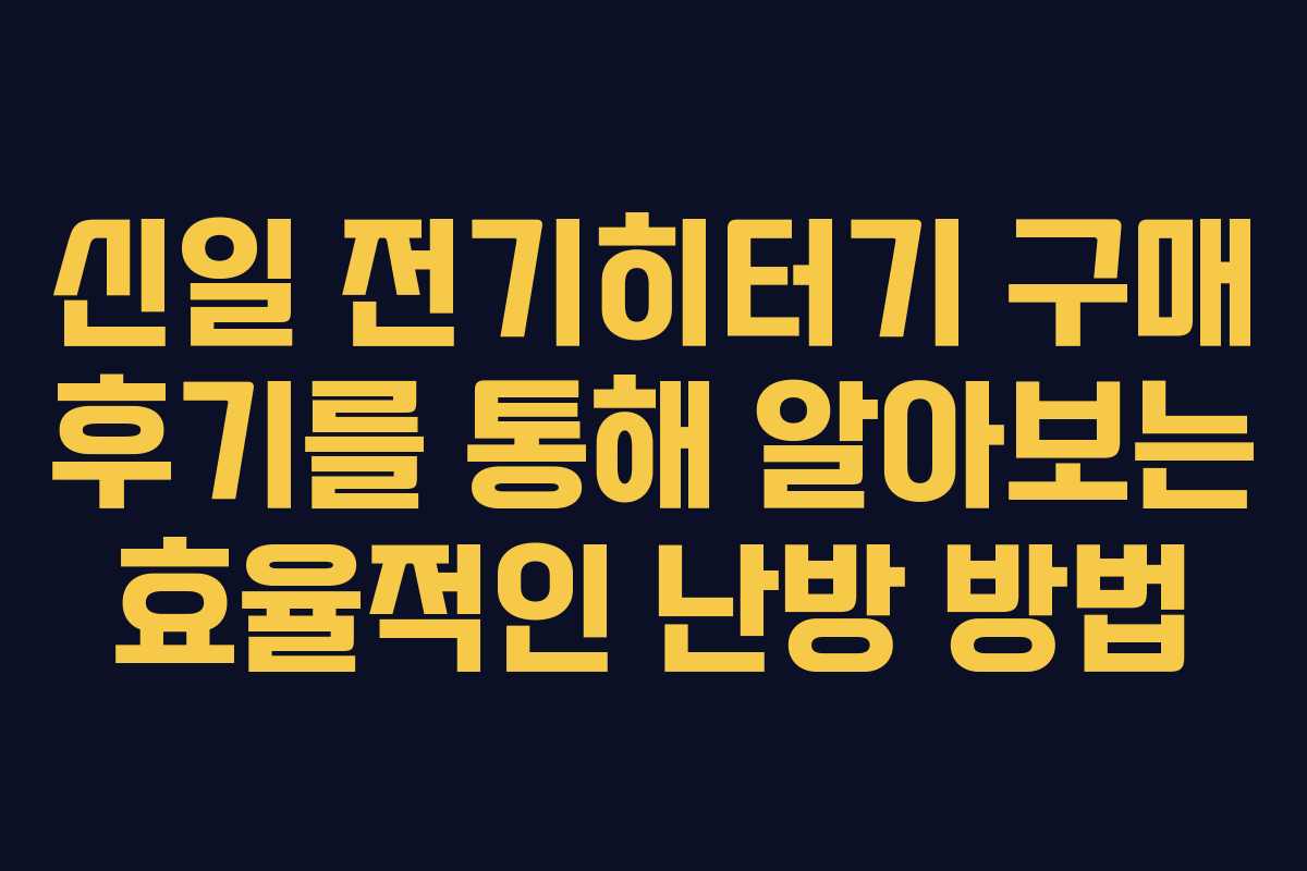 신일 전기히터기 구매 후기를 통해 알아보는 효율적인 난방 방법