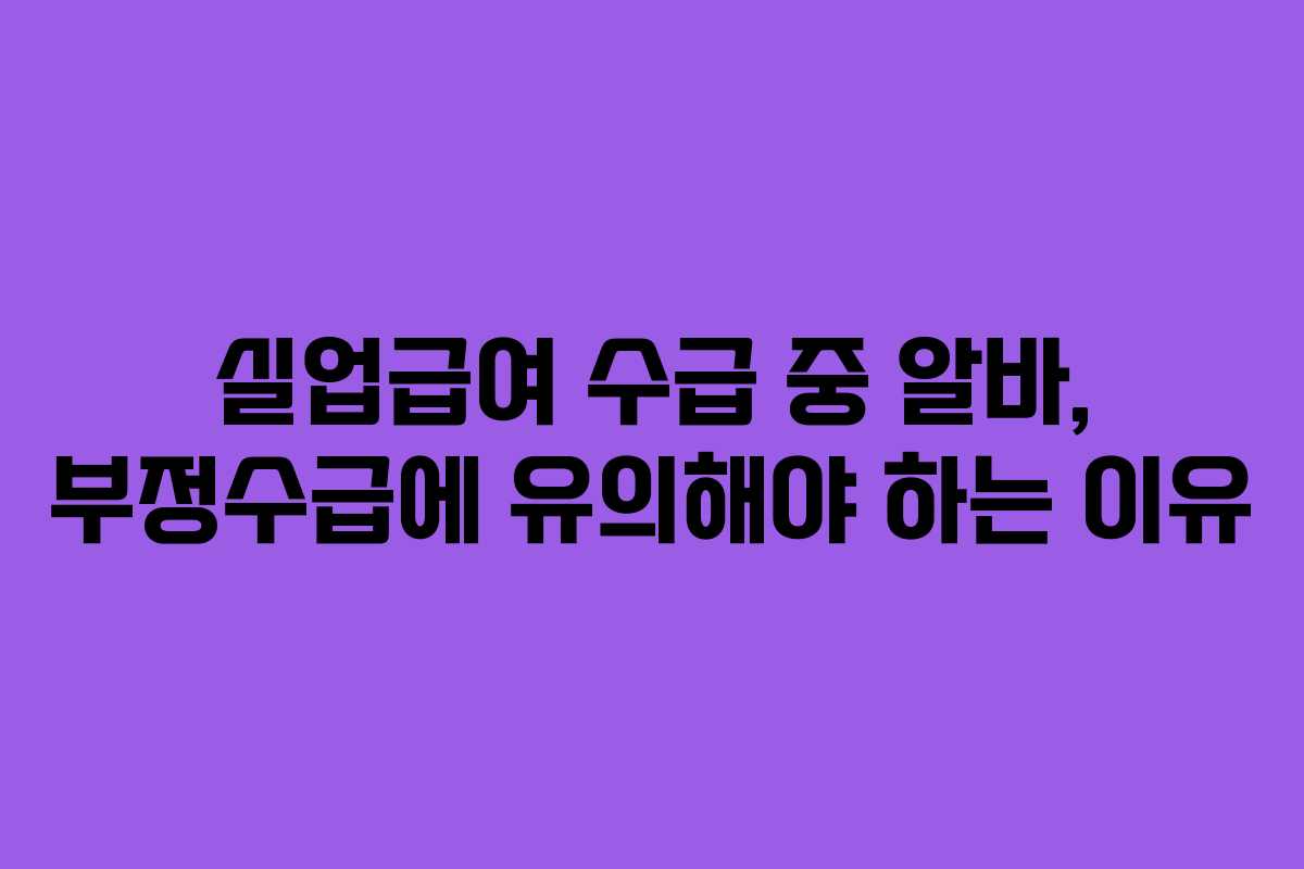 실업급여 수급 중 알바, 부정수급에 유의해야 하는 이유