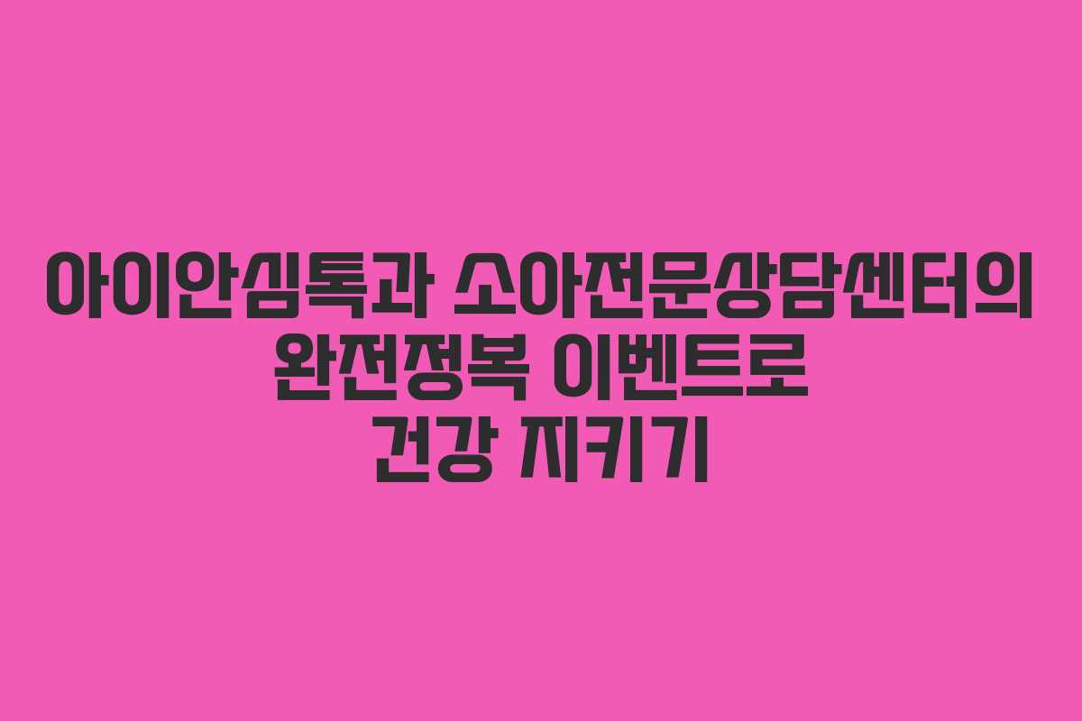 아이안심톡과 소아전문상담센터의 완전정복 이벤트로 건강 지키기