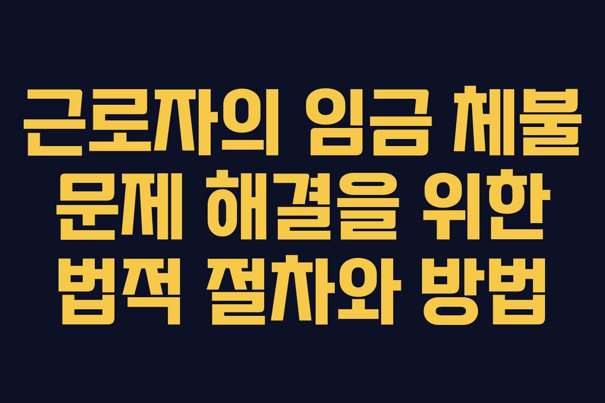근로자의 임금 체불 문제 해결을 위한 법적 절차와 방법