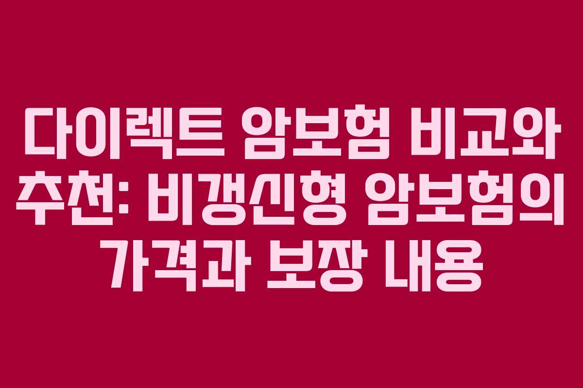 다이렉트 암보험 비교와 추천: 비갱신형 암보험의 가격과 보장 내용