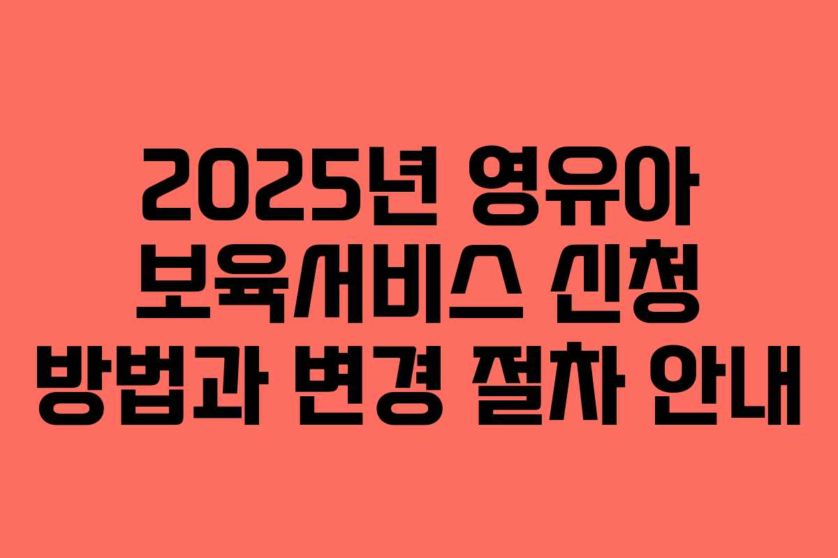 2025년 영유아 보육서비스 신청 방법과 변경 절차 안내