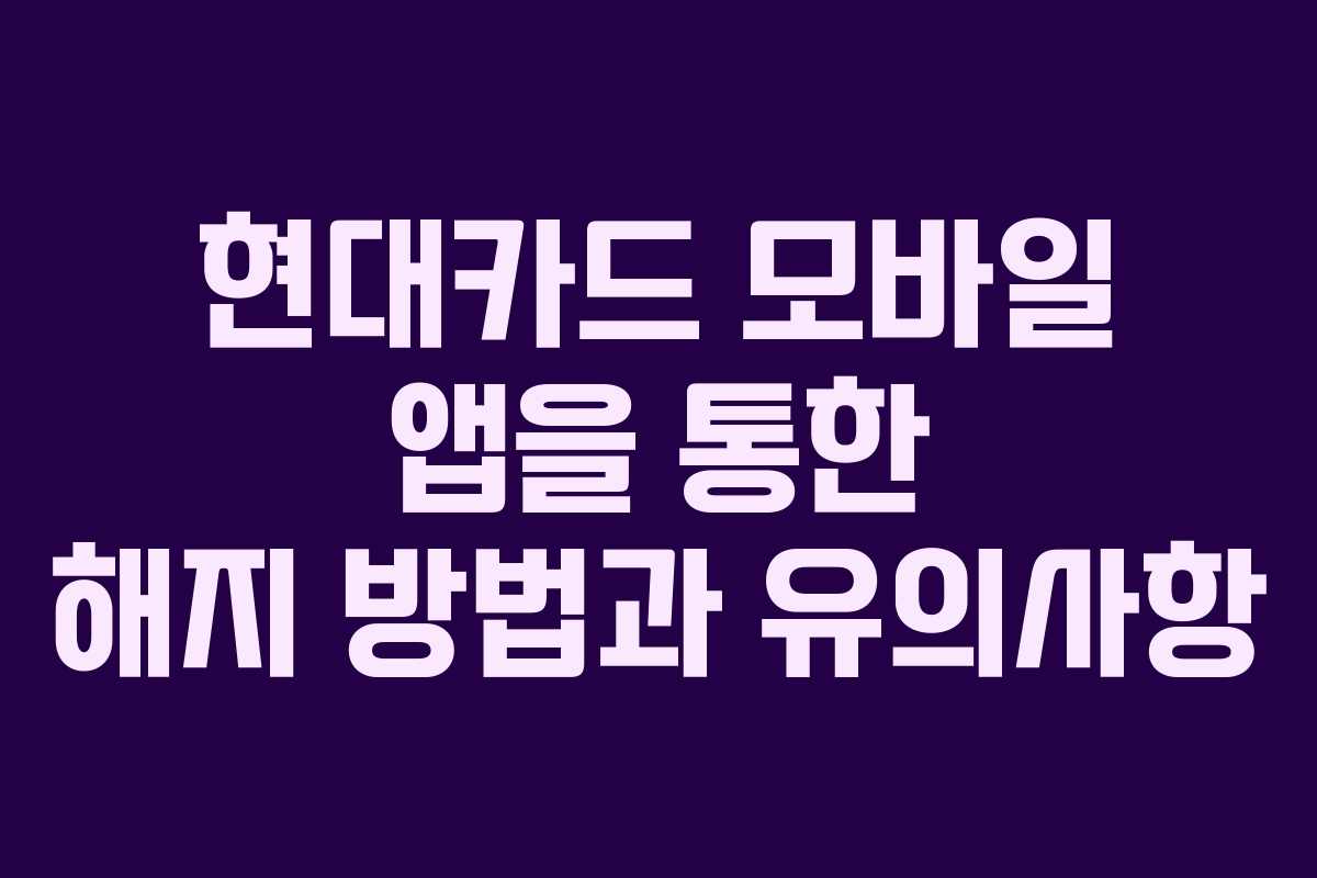 현대카드 모바일 앱을 통한 해지 방법과 유의사항