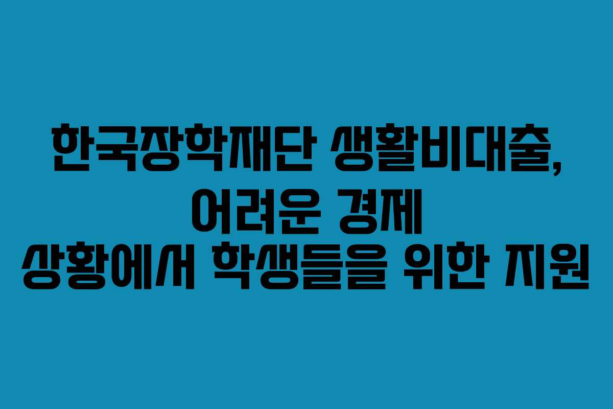 한국장학재단 생활비대출, 어려운 경제 상황에서 학생들을 위한 지원