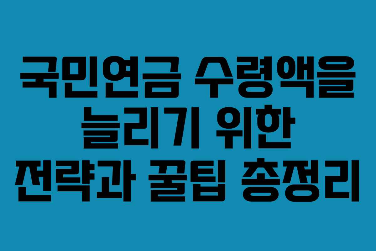 국민연금 수령액을 늘리기 위한 전략과 꿀팁 총정리