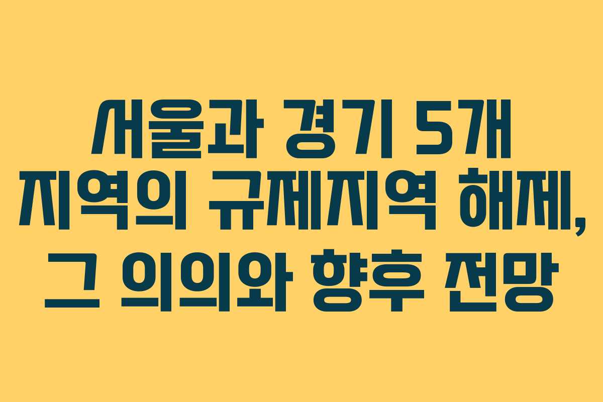 서울과 경기 5개 지역의 규제지역 해제, 그 의의와 향후 전망