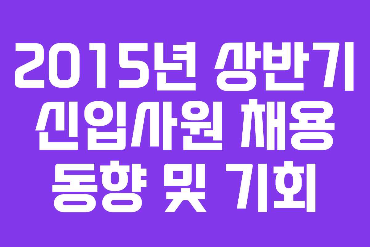 2015년 상반기 신입사원 채용 동향 및 기회