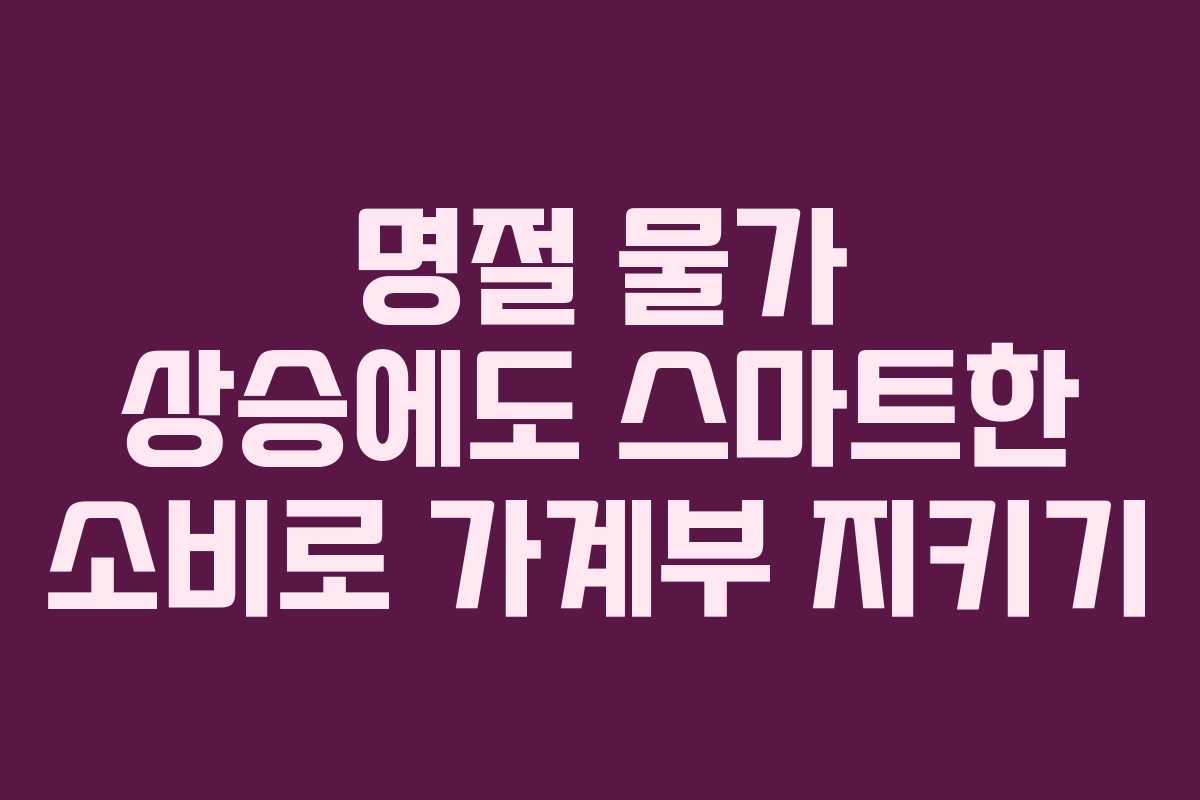 명절 물가 상승에도 스마트한 소비로 가계부 지키기