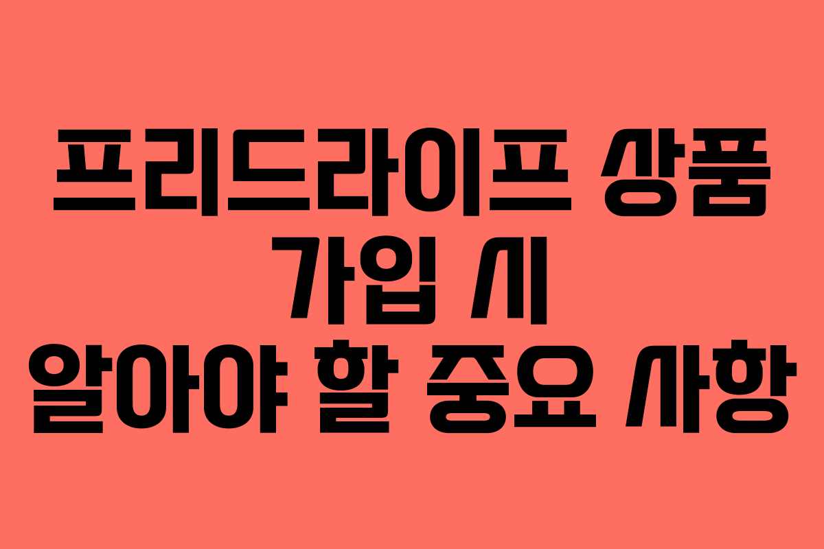 프리드라이프 상품 가입 시 알아야 할 중요 사항