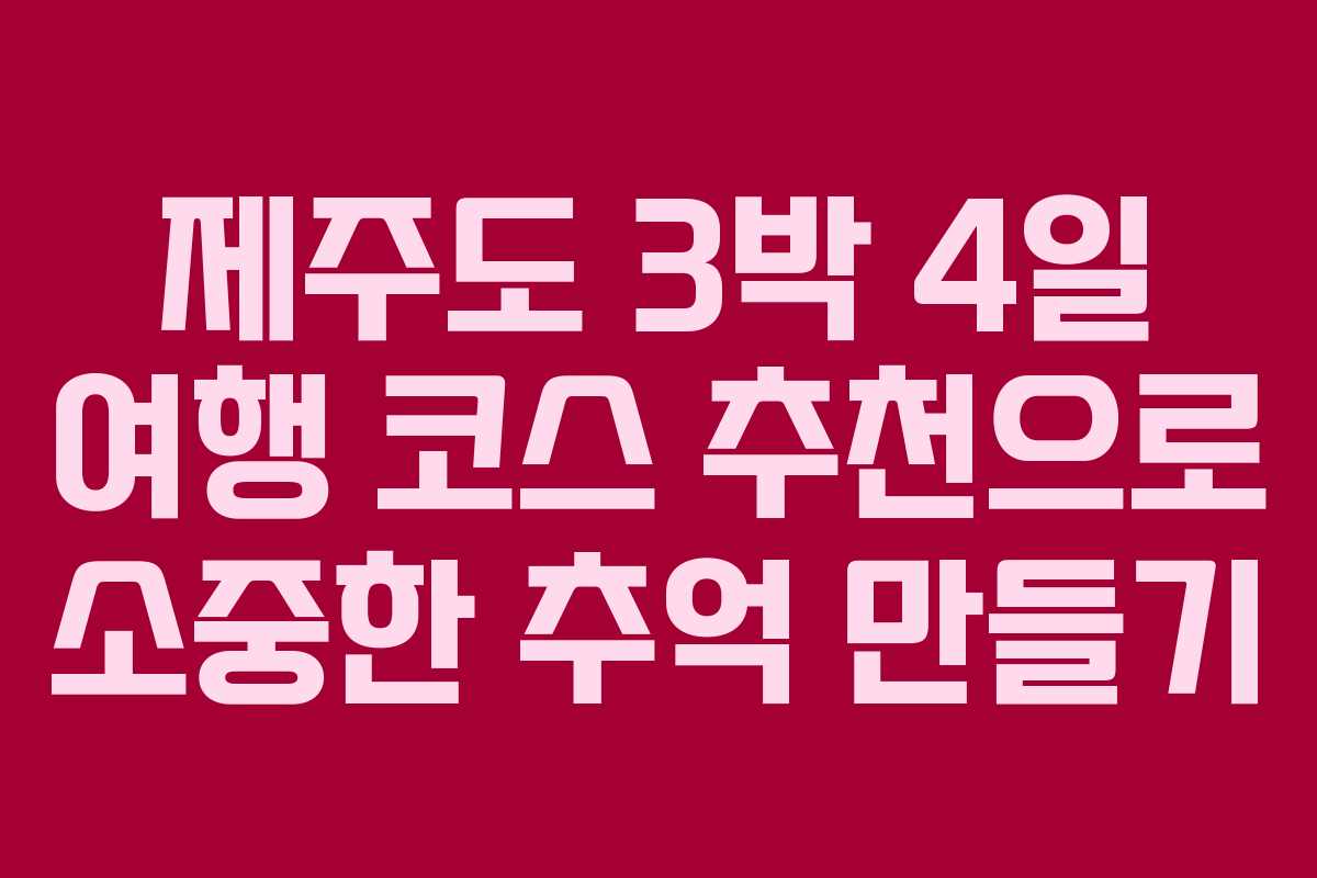 제주도 3박 4일 여행 코스 추천으로 소중한 추억 만들기