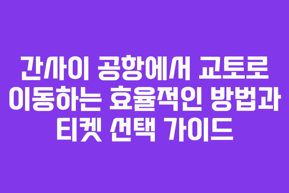 간사이 공항에서 교토로 이동하는 효율적인 방법과 티켓 선택 가이드