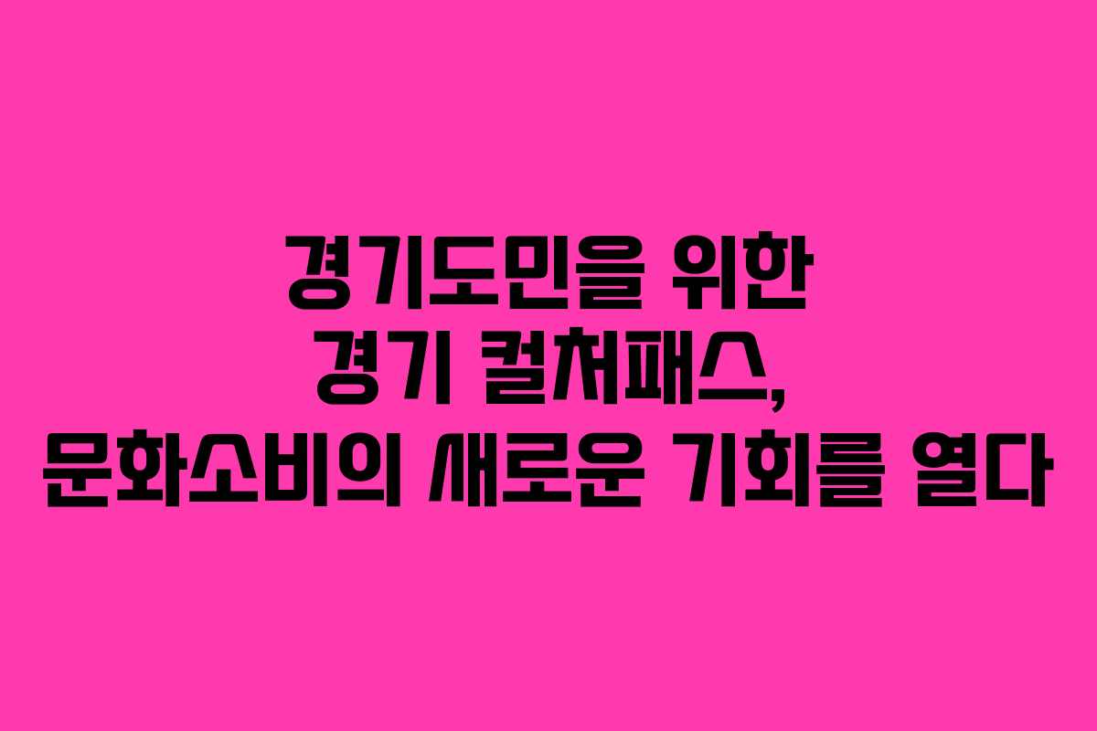 경기도민을 위한 경기 컬처패스, 문화소비의 새로운 기회를 열다