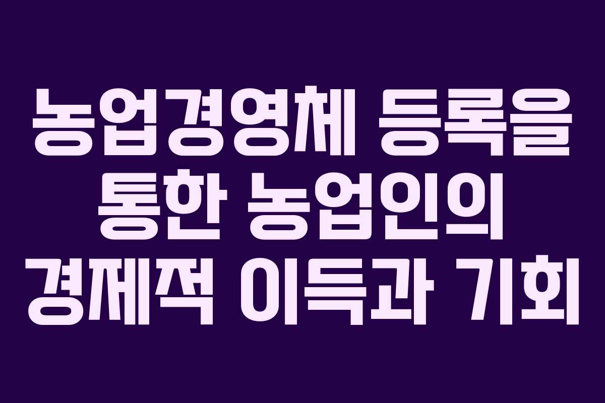 농업경영체 등록을 통한 농업인의 경제적 이득과 기회