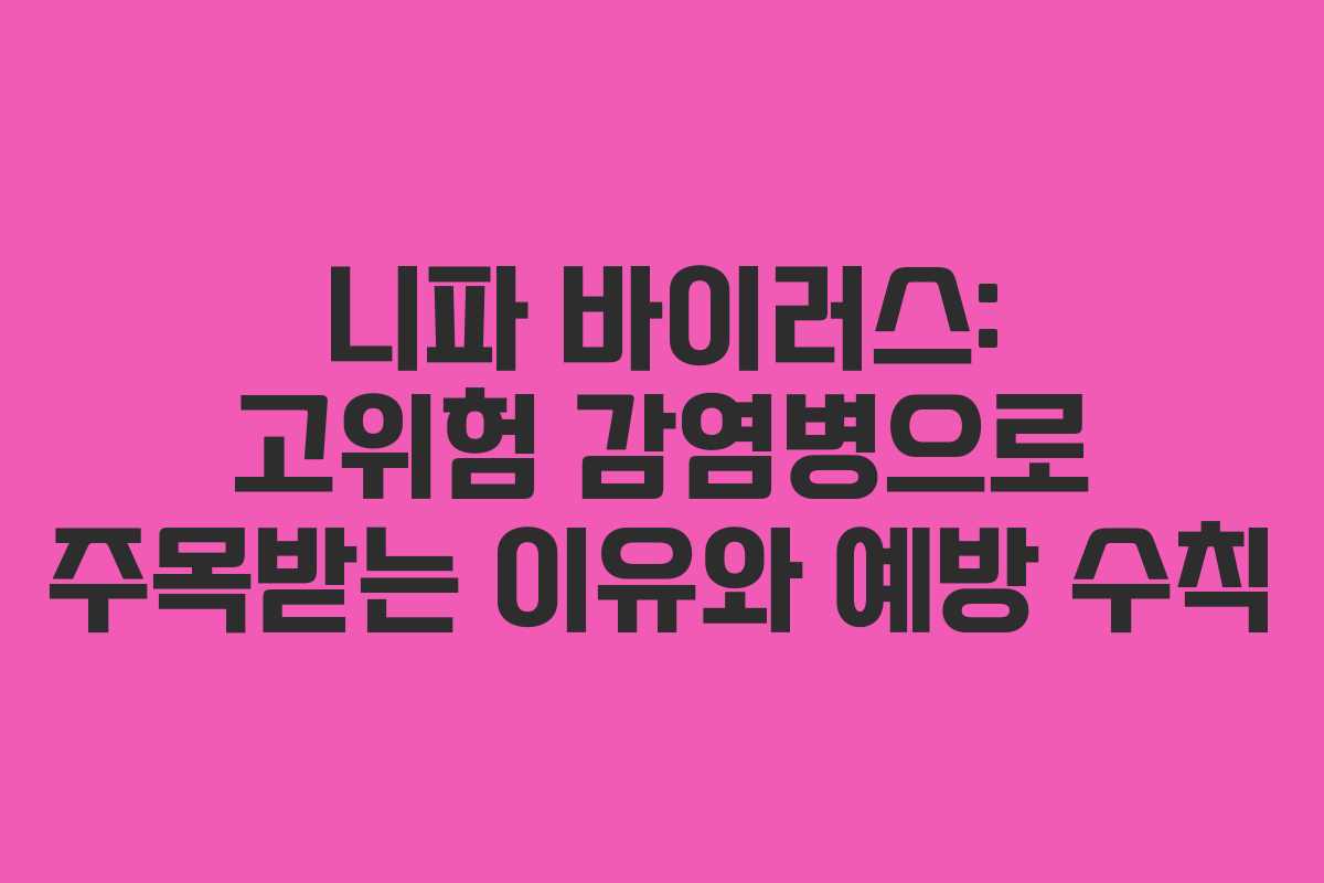니파 바이러스: 고위험 감염병으로 주목받는 이유와 예방 수칙