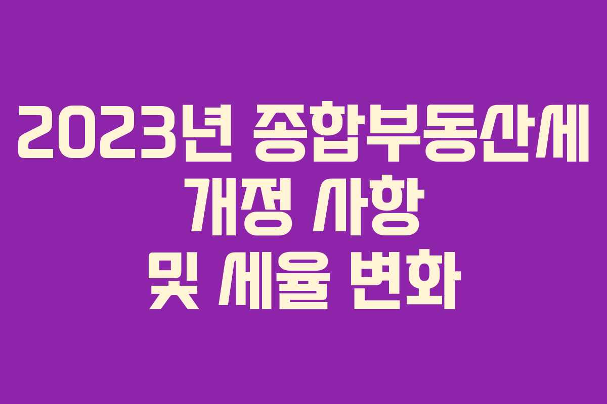 2023년 종합부동산세 개정 사항 및 세율 변화