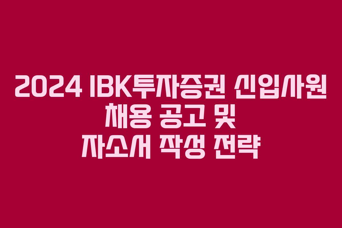 2024 IBK투자증권 신입사원 채용 공고 및 자소서 작성 전략