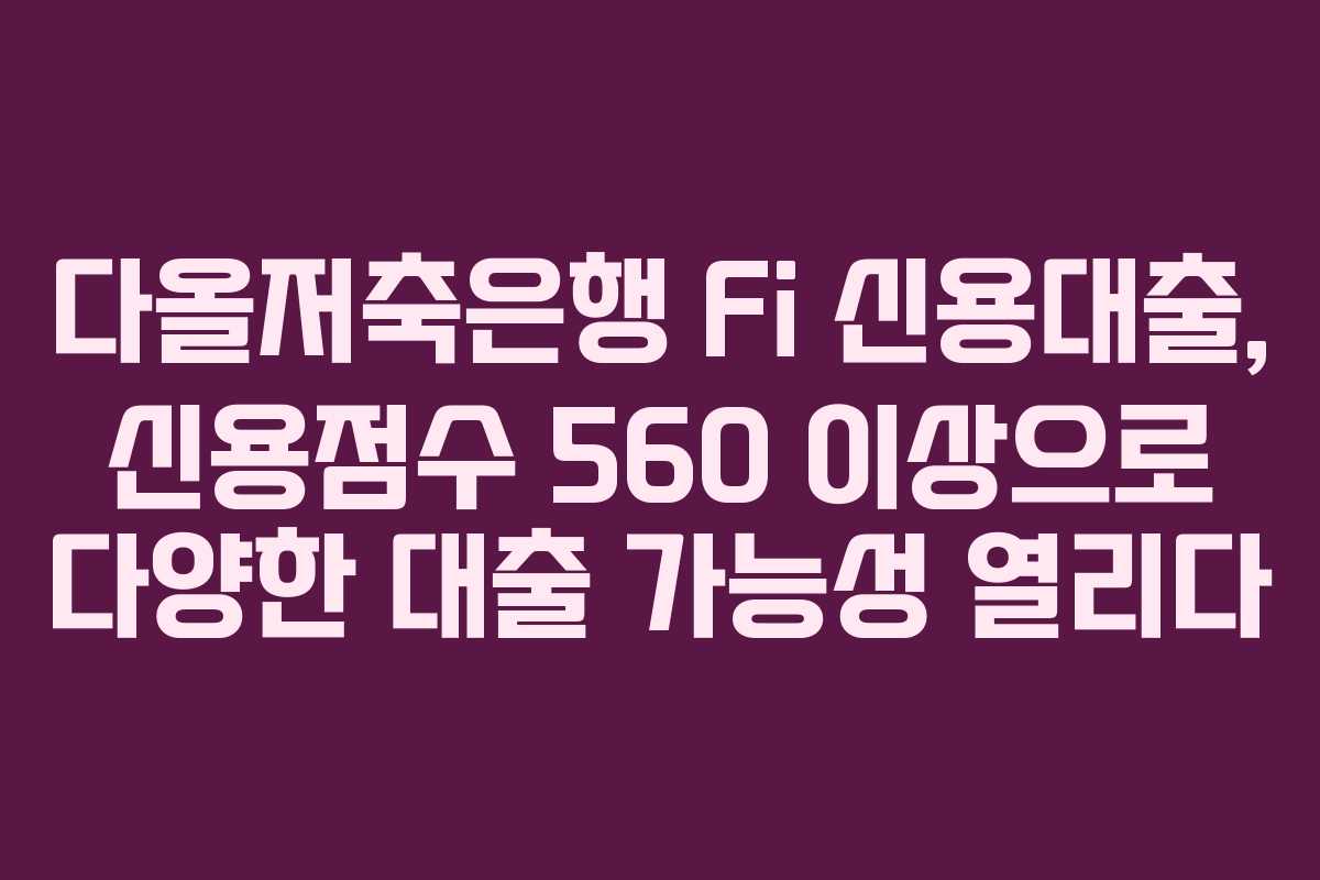 다올저축은행 Fi 신용대출, 신용점수 560 이상으로 다양한 대출 가능성 열리다