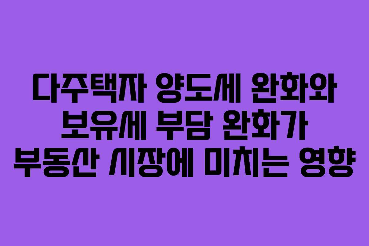 다주택자 양도세 완화와 보유세 부담 완화가 부동산 시장에 미치는 영향
