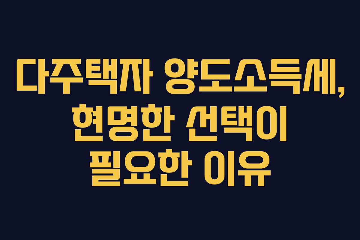 다주택자 양도소득세, 현명한 선택이 필요한 이유