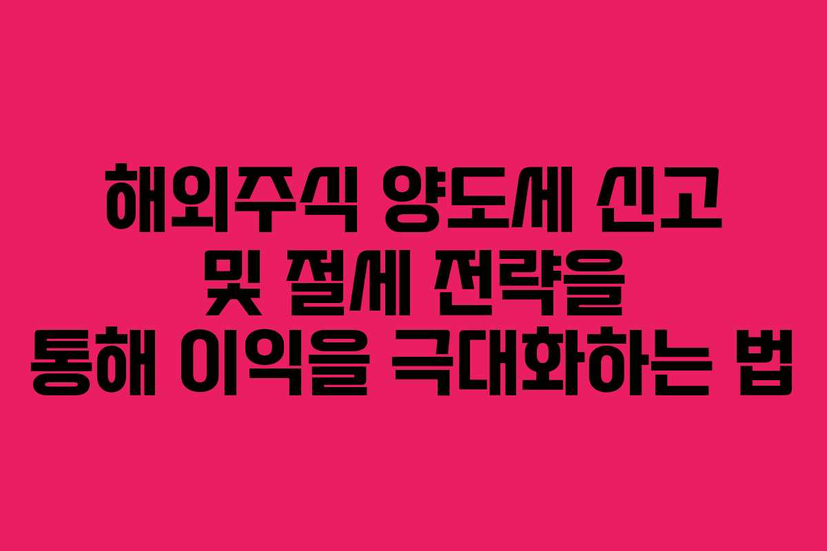 해외주식 양도세 신고 및 절세 전략을 통해 이익을 극대화하는 법