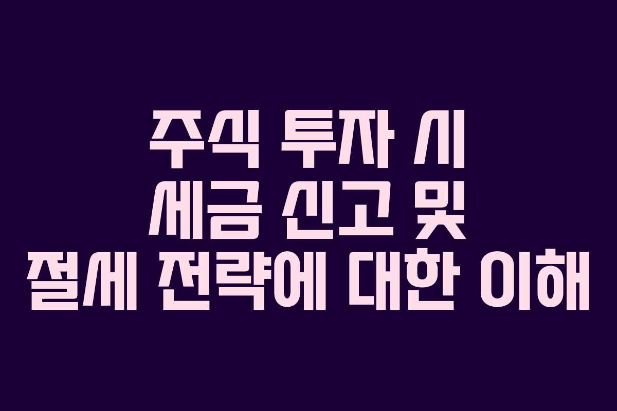 주식 투자 시 세금 신고 및 절세 전략에 대한 이해