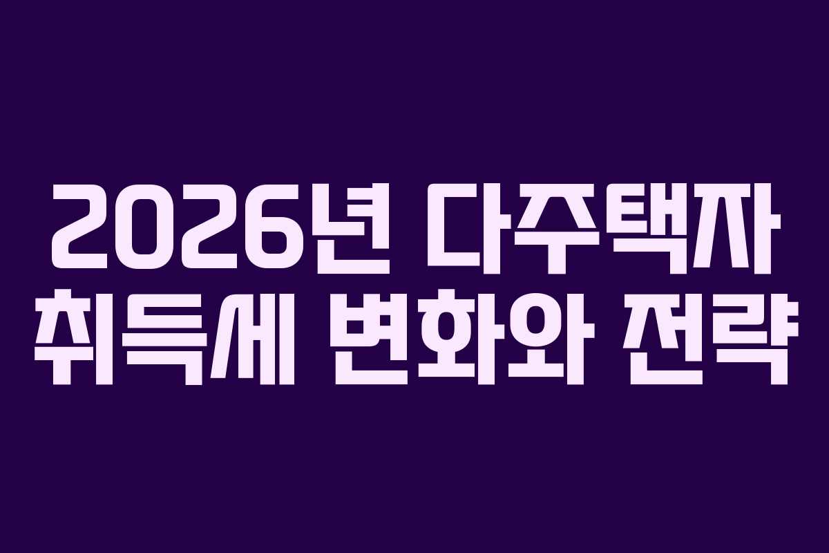 2026년 다주택자 취득세 변화와 전략