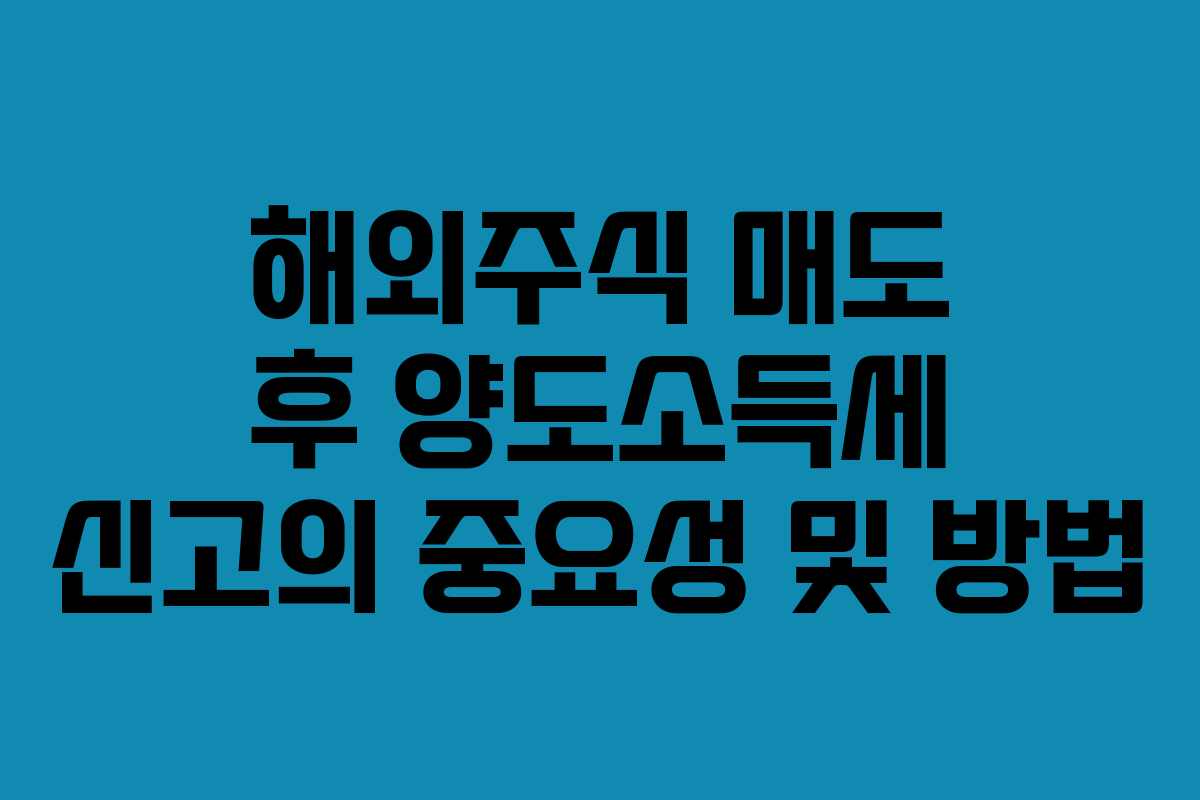 해외주식 매도 후 양도소득세 신고의 중요성 및 방법