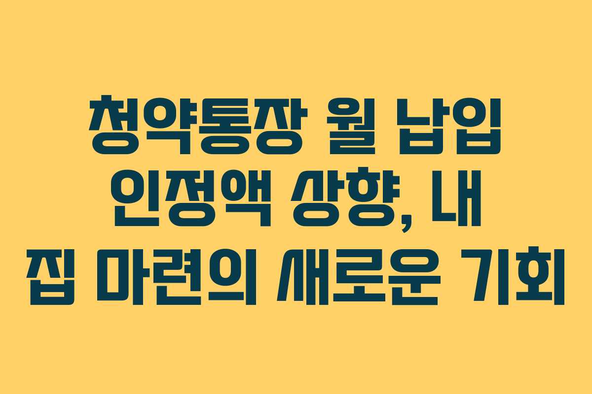 청약통장 월 납입 인정액 상향, 내 집 마련의 새로운 기회