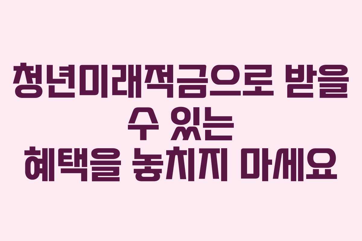 청년미래적금으로 받을 수 있는 혜택을 놓치지 마세요