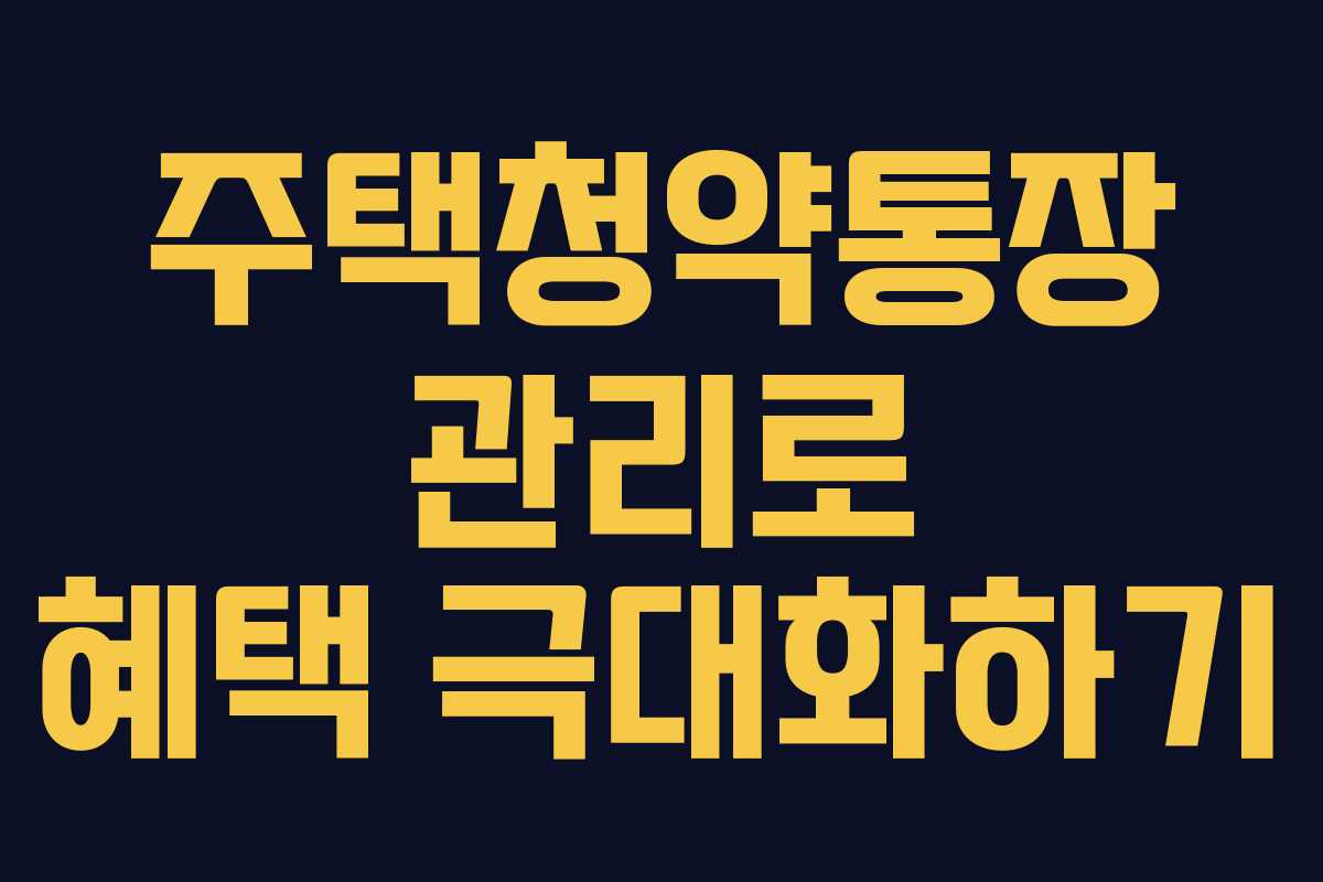 주택청약통장 관리로 혜택 극대화하기