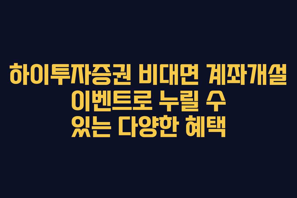 하이투자증권 비대면 계좌개설 이벤트로 누릴 수 있는 다양한 혜택