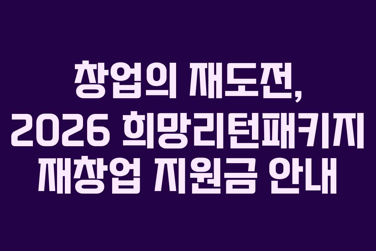 창업의 재도전, 2026 희망리턴패키지 재창업 지원금 안내
