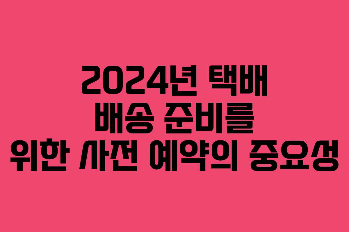 2024년 택배 배송 준비를 위한 사전 예약의 중요성