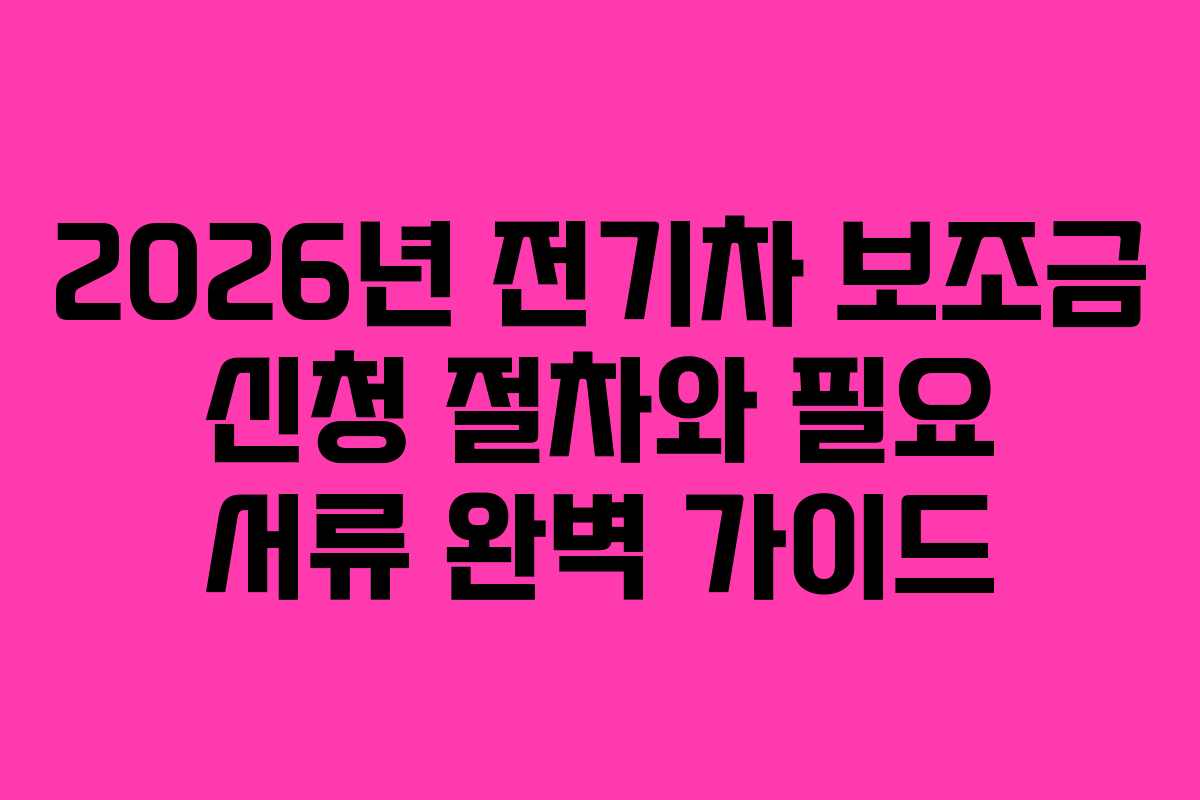2026년 전기차 보조금 신청 절차와 필요 서류 완벽 가이드