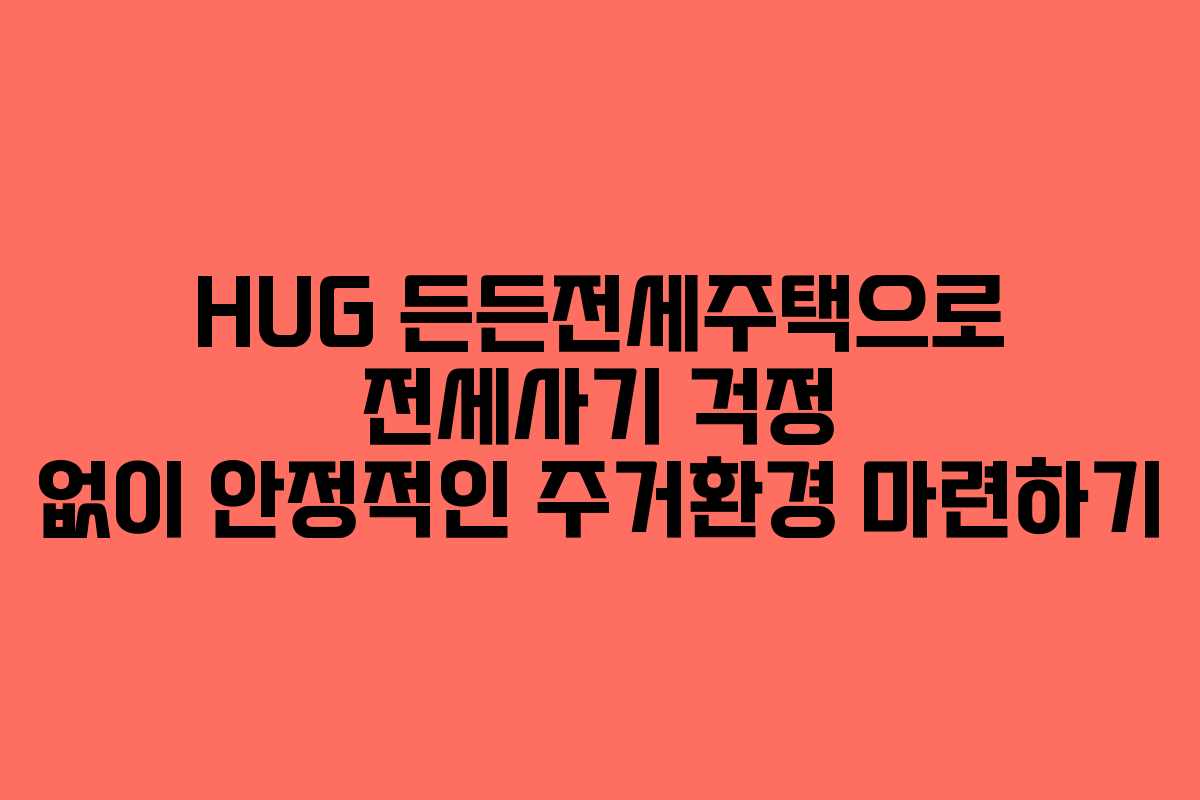 HUG 든든전세주택으로 전세사기 걱정 없이 안정적인 주거환경 마련하기