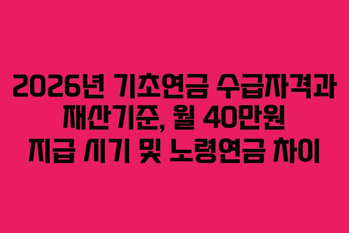 2026년 기초연금 수급자격과 재산기준, 월 40만원 지급 시기 및 노령연금 차이