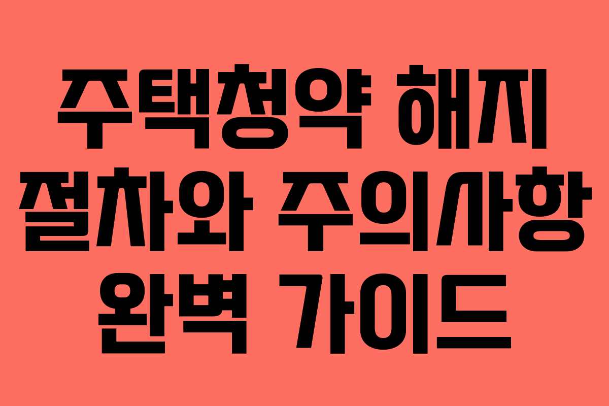주택청약 해지 절차와 주의사항 완벽 가이드