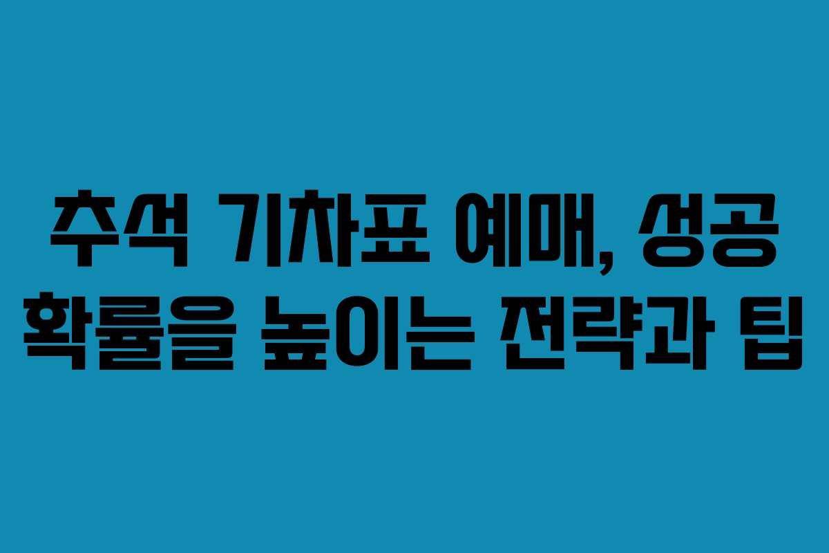 추석 기차표 예매, 성공 확률을 높이는 전략과 팁